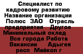 Специалист по кадровому развитию › Название организации ­ Полюс, ЗАО › Отрасль предприятия ­ Другое › Минимальный оклад ­ 1 - Все города Работа » Вакансии   . Адыгея респ.,Майкоп г.